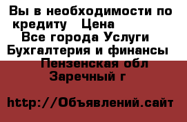 Вы в необходимости по кредиту › Цена ­ 90 000 - Все города Услуги » Бухгалтерия и финансы   . Пензенская обл.,Заречный г.